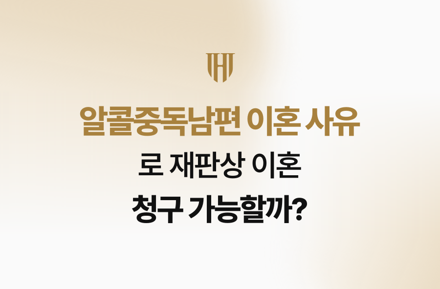 알콜중독남편 이혼 사유로 재판상 이혼 청구 가능할까?